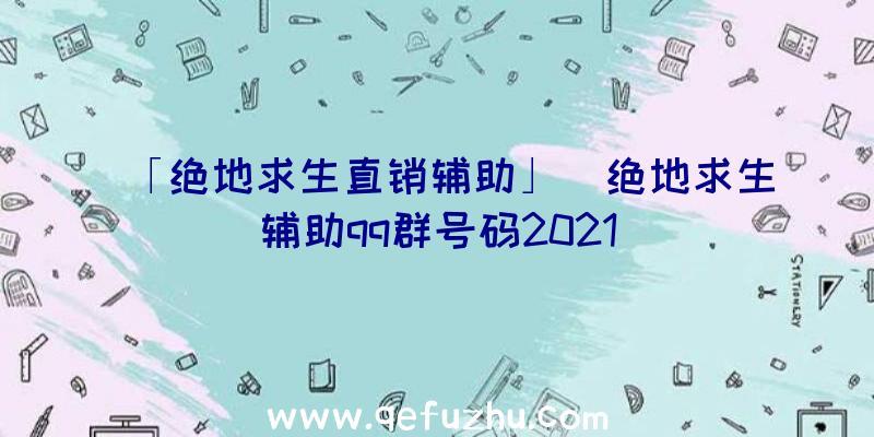 「绝地求生直销辅助」|绝地求生辅助qq群号码2021